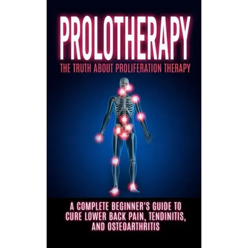 Prolotherapy: The Truth About Proliferation Therapy: A Complete Beginner's Guide to Cure Lower Back Pain, Tendinitis, And Osteoarthritis