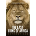 The Last Lions of Africa: Stories from the Frontline in the Battle to Save a Species
