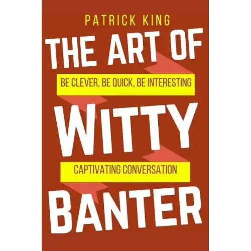 The Art of Witty Banter: Be Clever, Be Quick, Be Interesting - Create Captivatin