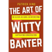 The Art of Witty Banter: Be Clever, Be Quick, Be Interesting - Create Captivatin