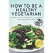 How to Be a Healthy Vegetarian: Complete Nutrition Guide & Recipe Book