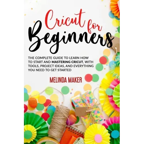 Cricut for Beginners: The Complete Guide to Learn How to Start and Mastering Cricut, With Tools, Project Ideas, And Everything you Need to Get Started