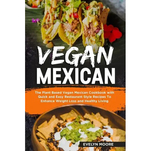 Vegan Mexican: The Plant Based Vegan Mexican Cookbook with Quick and Easy Restaurant Style Recipes To Enhance Weight Loss and Healthy Living