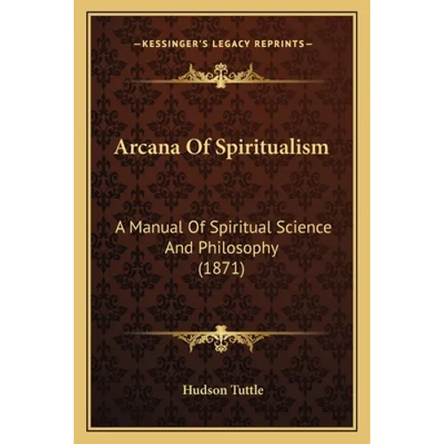 Arcana Of Spiritualism: A Manual Of Spiritual Science And Philosophy (1871)