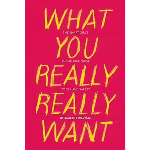 What You Really Really Want: The Smart Girl's Shame-Free Guide to Sex and Safety