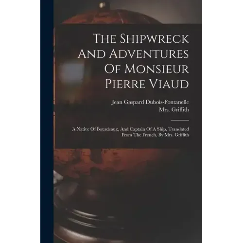 The Shipwreck And Adventures Of Monsieur Pierre Viaud: A Native Of Bourdeaux, And Captain Of A Ship. Translated From The French, By Mrs. Griffith