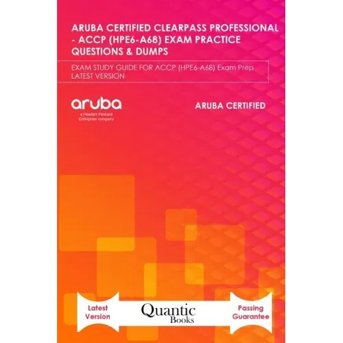 Aruba Certified Clearpass Professional - Accp (Hpe6-A68) Exam Practice Questions & Dumps: EXAM STUDY GUIDE FOR ACCP (HPE6-A68) Exam Prep LATEST VERSIO