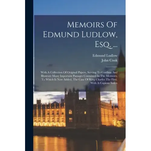 Memoirs Of Edmund Ludlow, Esq. ...: With A Collection Of Original Papers, Serving To Confirm And Illustrate Many Important Passages Contained In The M