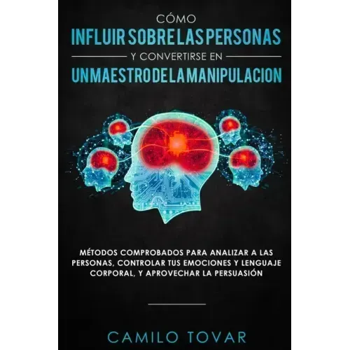 Cómo influir sobre las personas y convertirse en un maestro de la manipulación: Métodas comprobados para analizar a las personas, controlar tus emocio