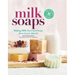 Milk Soaps: 35 Skin-Nourishing Recipes for Making Milk-Enriched Soaps, from Goat to Almond