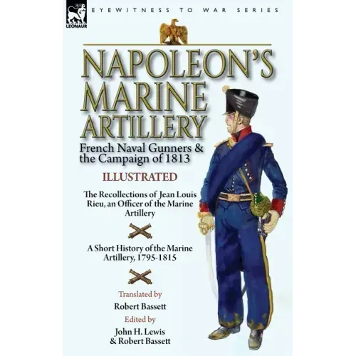 Napoleon's Marine Artillery: French Naval Gunners and the Campaign of 1813-The Recollections of Jean Louis Rieu, an Officer of the Marine Artillery wi