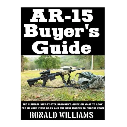 AR-15 Buyer's Guide: The Ultimate Step-By-Step Beginner's Guide On What To Look For In Your AR-15 and the Best Models To Choose From