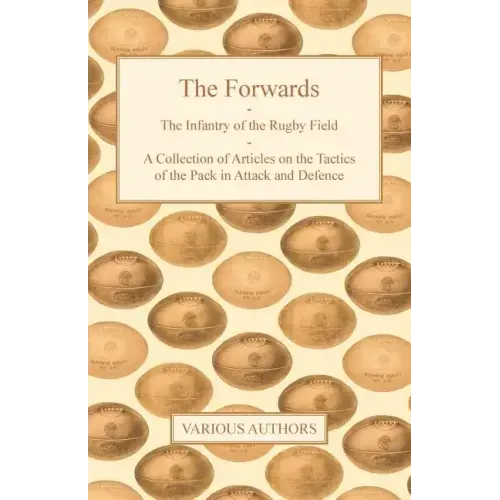 The Forwards - The Infantry of the Rugby Field - A Collection of Articles on the Tactics of the Pack in Attack and Defence