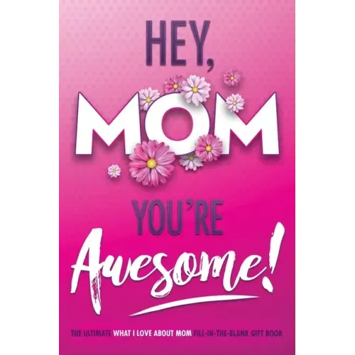 Hey, Mom You're Awesome! the Ultimate What I Love about Mom Fill-In-the-Blank Gift Book: (Things I Love about You Book for Mom Prompted Fill in Blank