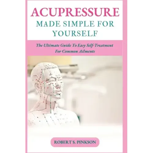 Acupressure Made Simple for Yourself: The Ultimate Guide To Easy Self-Treatment For Common Ailments