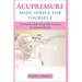 Acupressure Made Simple for Yourself: The Ultimate Guide To Easy Self-Treatment For Common Ailments