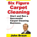 Six Figure Carpet Cleaning: Start and Run a Successful Carpet Cleaning Business
