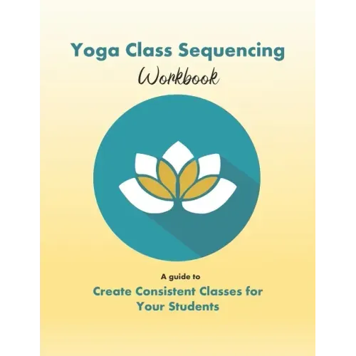 Yoga Class Sequencing Workbook: Create consistent yoga classes for your students