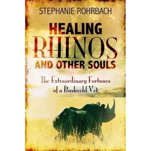 Healing Rhinos and Other Souls: The Extraordinary Fortunes of a Bushveld Vet