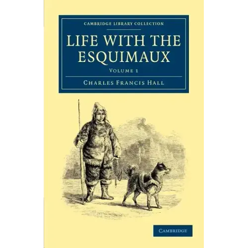 Life with the Esquimaux: The Narrative of Captain Charles Francis Hall of the Whaling Barque George Henry from the 29th May, 1860, to the 13th