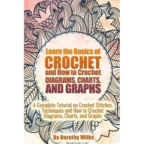 Learn the Basics of Crochet and How to Crochet Diagrams, Charts, and Graphs: A Complete Tutorial on Crochet Stitches, Techniques and How to Crochet Di