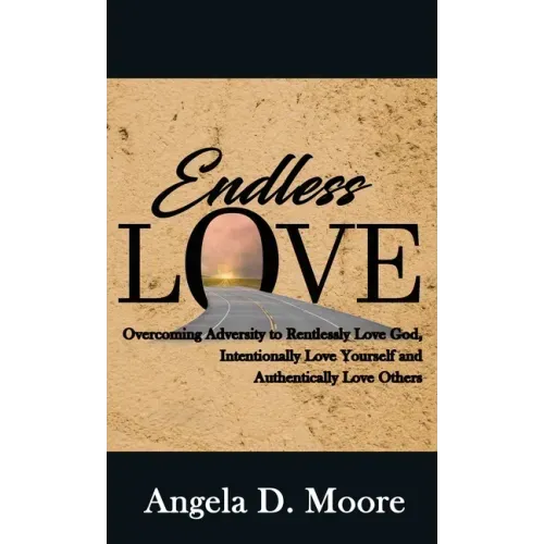 Endless Love: Overcoming Adversity to Relentlessly Love God, Intentionally Love Yourself, and Authentically Love Others