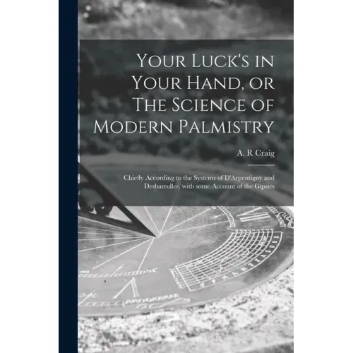 Your Luck's in Your Hand, or The Science of Modern Palmistry: Chiefly According to the Systems of D'Arpentigny and Desbarrolles, With Some Account of