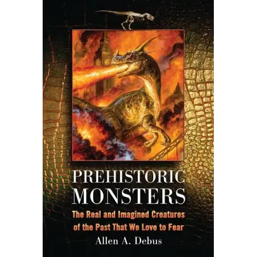 Prehistoric Monsters: The Real and Imagined Creatures of the Past That We Love to Fear