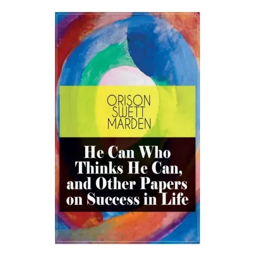 He Can Who Thinks He Can, and Other Papers on Success in Life