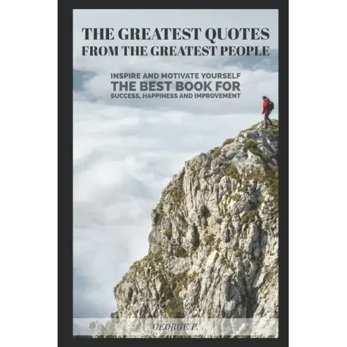 The Greatest Quotes From The Greatest People: Inspire and motivate yourself - The best book for success, happiness and improvement
