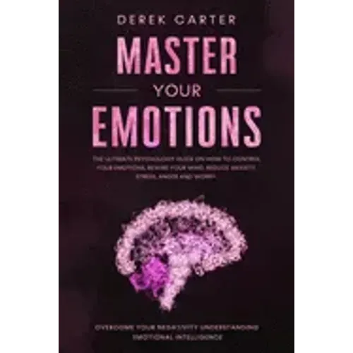 Master Your Emotions: The ultimate psychology guide on how to control your emotions, rewire your mind, reduce anxiety, stress, anger and wor
