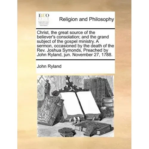 Christ, the Great Source of the Believer's Consolation; And the Grand Subject of the Gospel Ministry. a Sermon, Occasioned by the Death of the Rev. Jo