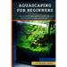 Aquascaping For Beginners: The Ultimate Beginner's Guide to Aquascaping Your Aquarium