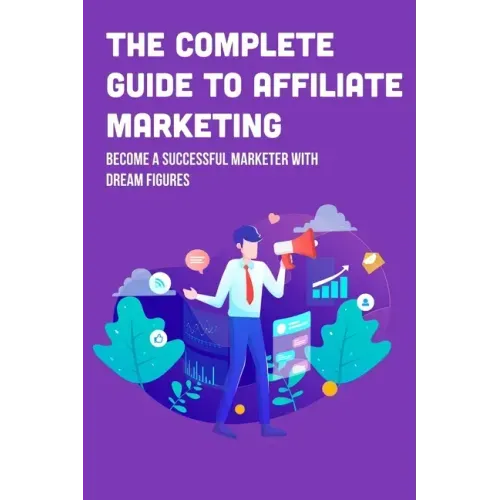 The Complete Guide To Affiliate Marketing: Become A Successful Marketer With Dream Figures: Online Affiliate Marketing Success Tips