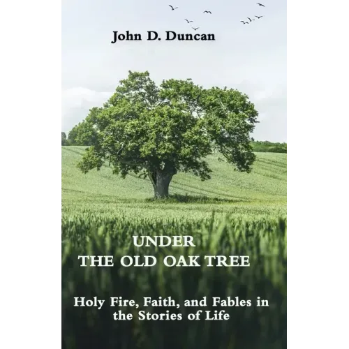 Under the Old Oak Tree: Holy Fire, Faith, and Fables in the Stories of Life: Holy Fire, Faith, and Fables