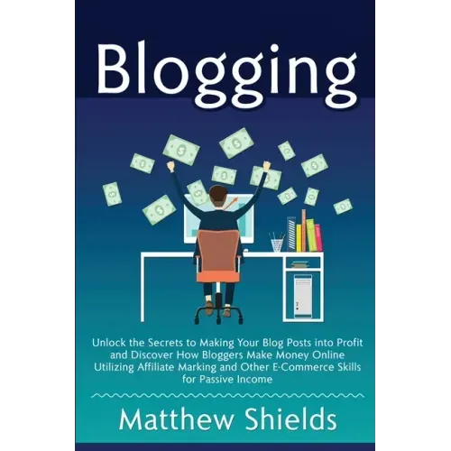 Blogging: Unlock the Secrets to Making Your Blog Posts into Profit and Discover How Bloggers Make Money Online Utilizing Affilia