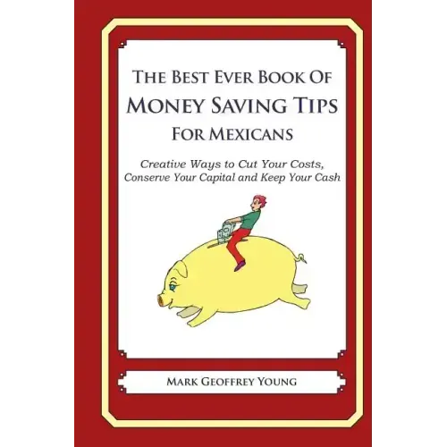 The Best Ever Book of Money Saving Tips for Mexicans: Creative Ways to Cut Your Costs, Conserve Your Capital And Keep Your Cash
