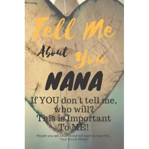 Tell Me about You Nana: If You Don't Tell Me, Who Will? This Is Important to Me! People You Will Never Know Will Want to Read This. Your Future Family