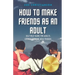 How To Make Friends As An Adult: Self Help Guide For Adults Looking To Make New Friends