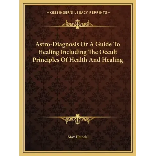 Astro-Diagnosis or a Guide to Healing Including the Occult Principles of Health and Healing