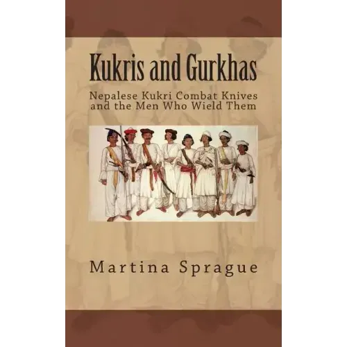 Kukris and Gurkhas: Nepalese Kukri Combat Knives and the Men Who Wield Them