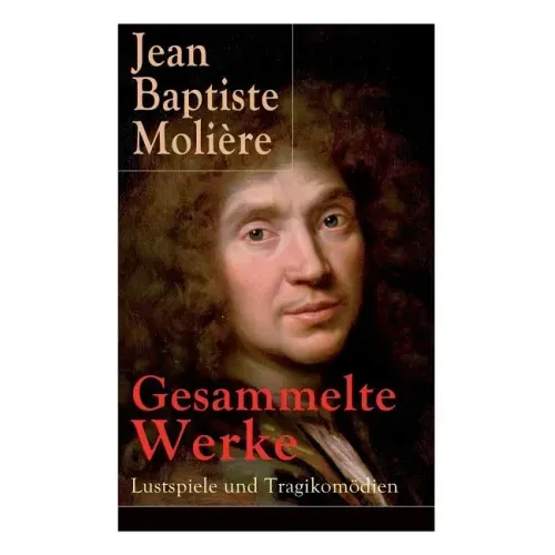Gesammelte Werke: Lustspiele und Tragikomödien: Der Misanthrop + Tartuffe + Die erzwungene Heirath + Der Geizige + Die Schule der Frauen