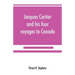 Jacques Cartier and his four voyages to Canada; an essay, with historical, explanatory and philological notes