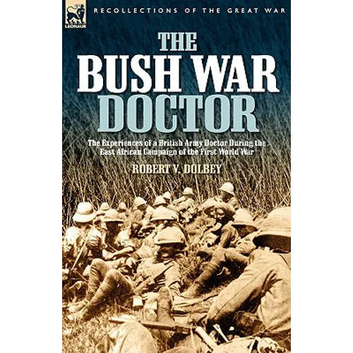 The Bush War Doctor: The Experiences of a British Army Doctor During the East African Campaign of the First World War