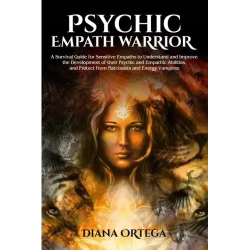 Psychic Empath Warrior: A Survival Guide for Sensitive Empaths to Understand and Improve the Development of their Psychic and Empathic Abiliti