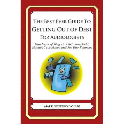 The Best Ever Guide to Getting Out of Debt for Audiologists: Hundreds of Ways to Ditch Your Debt, Manage Your Money and Fix Your Finances