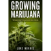 Growing Marijuana: The Complete Guide to Growing Cannabis Indoors and Outside