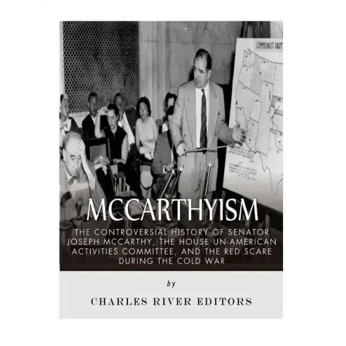 McCarthyism: The Controversial History of Senator Joseph McCarthy, the House Un-American Activities Committee, and the Red Scare During the Cold War