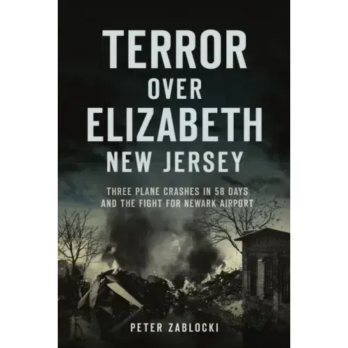 Terror Over Elizabeth, New Jersey: Three Plane Crashes in 58 Days and the Fight for Newark Airport