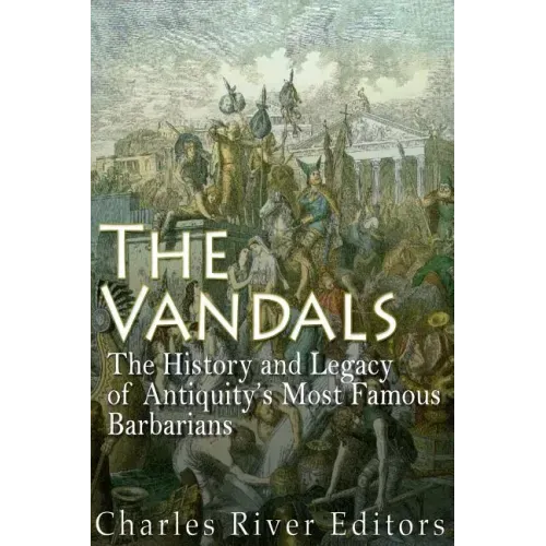 The Vandals: The History and Legacy of Antiquity's Most Famous Barbarians